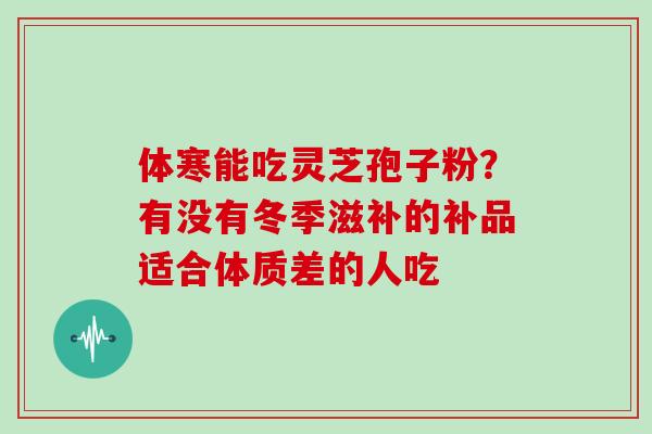 体寒能吃灵芝孢子粉?有没有冬季滋补的补品适合体质差的人吃