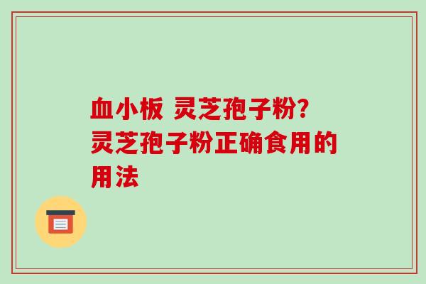 血小板 灵芝孢子粉?灵芝孢子粉正确食用的用法