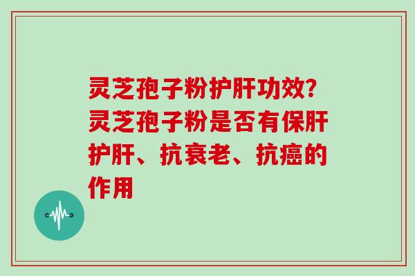 灵芝孢子粉护肝功效？灵芝孢子粉是否有保肝护肝、抗衰老、抗癌的作用