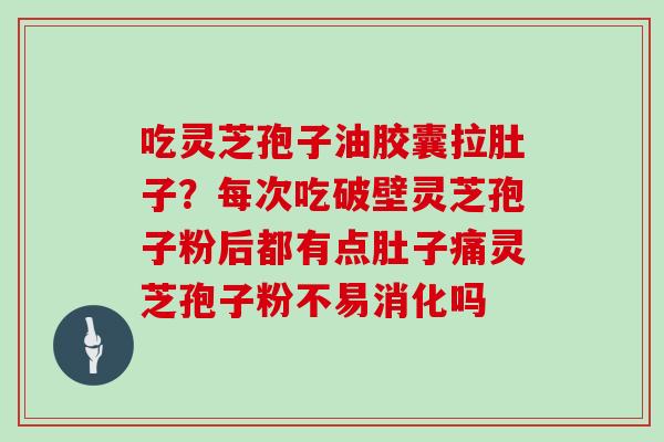 吃灵芝孢子油胶囊拉肚子？每次吃破壁灵芝孢子粉后都有点肚子痛灵芝孢子粉不易消化吗