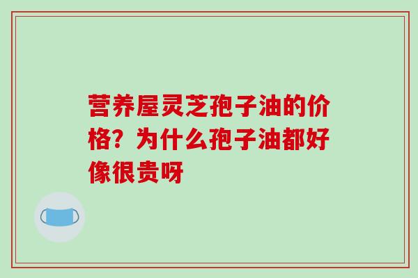 营养屋灵芝孢子油的价格?为什么孢子油都好像很贵呀