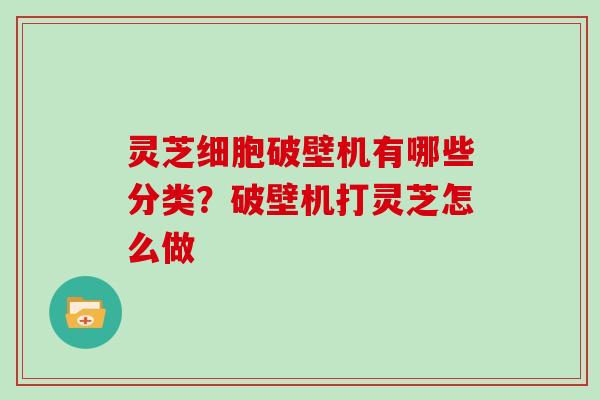 灵芝细胞破壁机有哪些分类?破壁机打灵芝怎么做