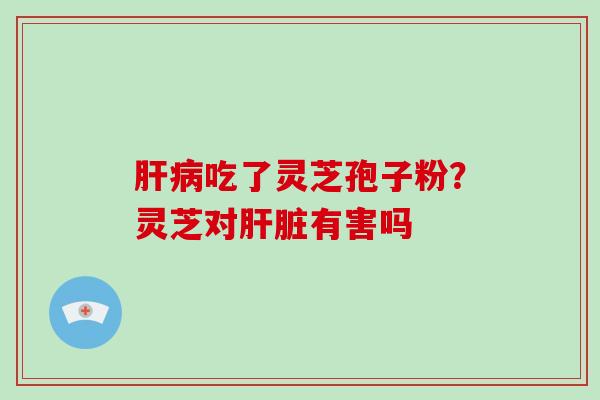 肝病吃了灵芝孢子粉？灵芝对肝脏有害吗