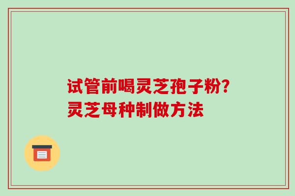 试管前喝灵芝孢子粉？灵芝母种制做方法