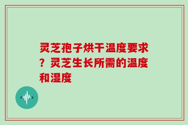 灵芝孢子烘干温度要求?灵芝生长所需的温度和湿度