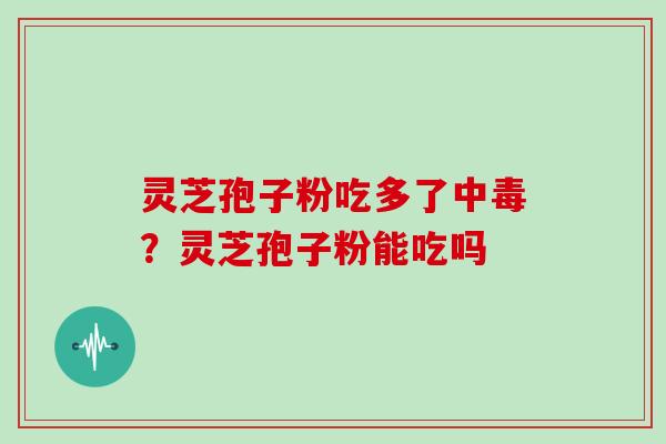 灵芝孢子粉吃多了中毒?灵芝孢子粉能吃吗