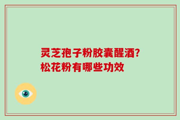 灵芝孢子粉胶囊醒酒？松花粉有哪些功效