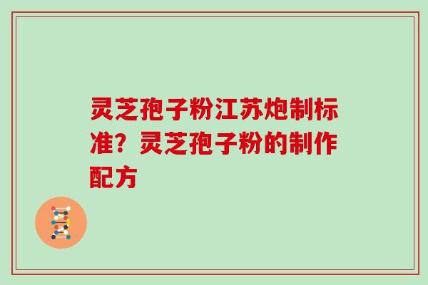灵芝孢子粉江苏炮制标准?灵芝孢子粉的制作配方