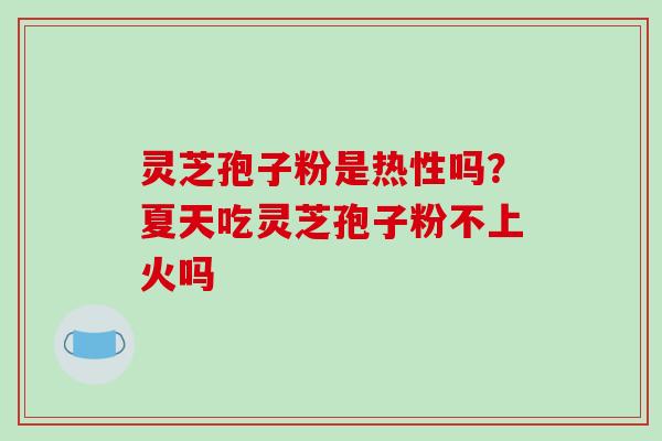 灵芝孢子粉是热性吗?夏天吃灵芝孢子粉不上火吗