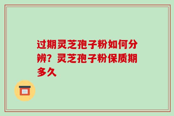 过期灵芝孢子粉如何分辨?灵芝孢子粉保质期多久