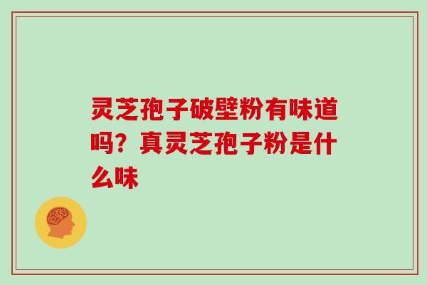 灵芝孢子破壁粉有味道吗?真灵芝孢子粉是什么味