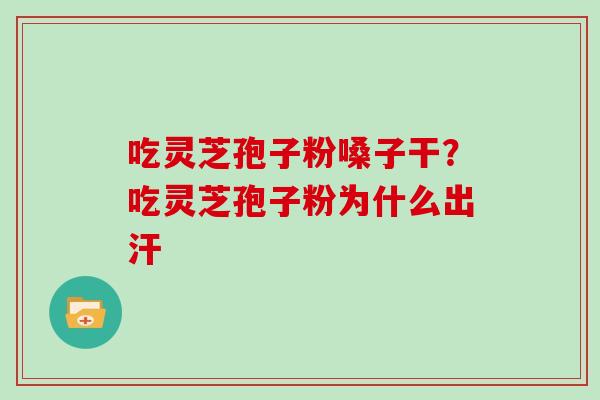 吃灵芝孢子粉嗓子干?吃灵芝孢子粉为什么出汗