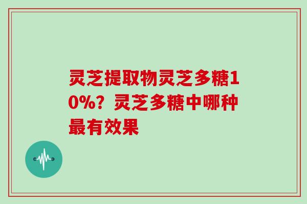 灵芝提取物灵芝多糖10%?灵芝多糖中哪种最有效果