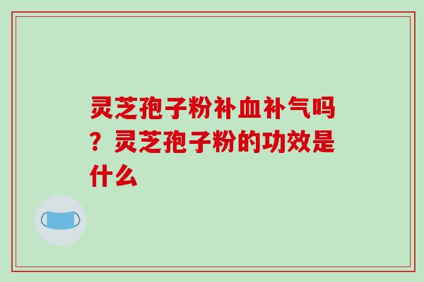 灵芝孢子粉补血补气吗？灵芝孢子粉的功效是什么