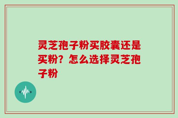 灵芝孢子粉买胶囊还是买粉?怎么选择灵芝孢子粉