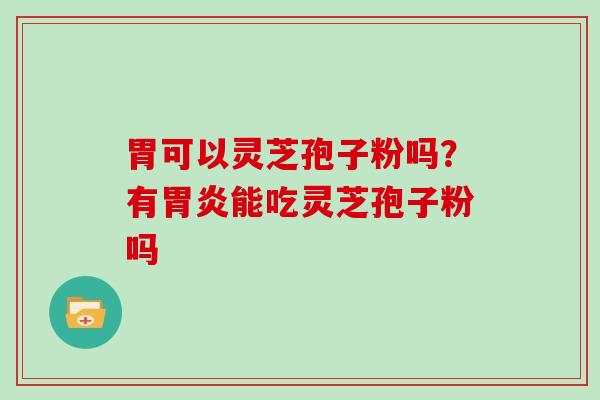 胃可以灵芝孢子粉吗?有胃炎能吃灵芝孢子粉吗