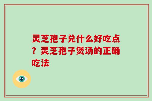 灵芝孢子兑什么好吃点？灵芝孢子煲汤的正确吃法