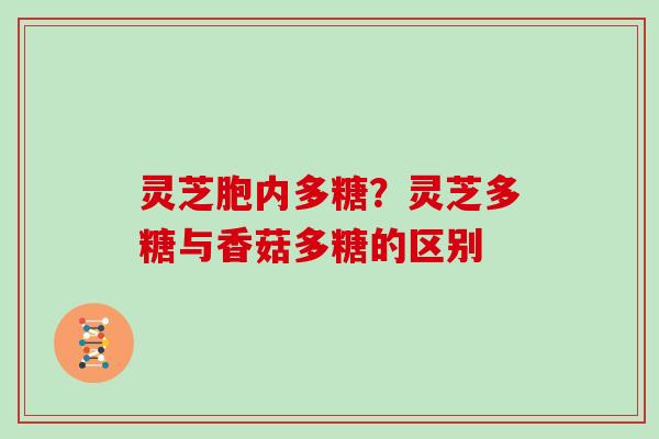 灵芝胞内多糖?灵芝多糖与香菇多糖的区别