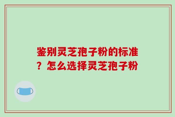 鉴别灵芝孢子粉的标准?怎么选择灵芝孢子粉