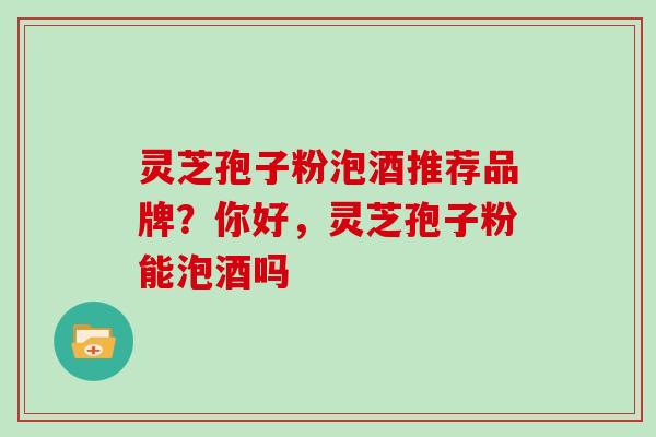 灵芝孢子粉泡酒推荐品牌？你好，灵芝孢子粉能泡酒吗