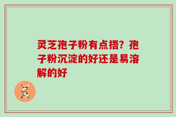灵芝孢子粉有点捂？孢子粉沉淀的好还是易溶解的好