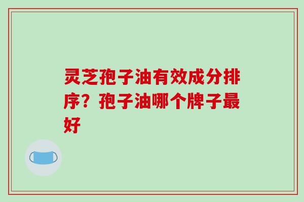 灵芝孢子油有效成分排序？孢子油哪个牌子最好
