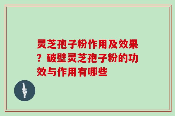 灵芝孢子粉作用及效果?破壁灵芝孢子粉的功效与作用有哪些