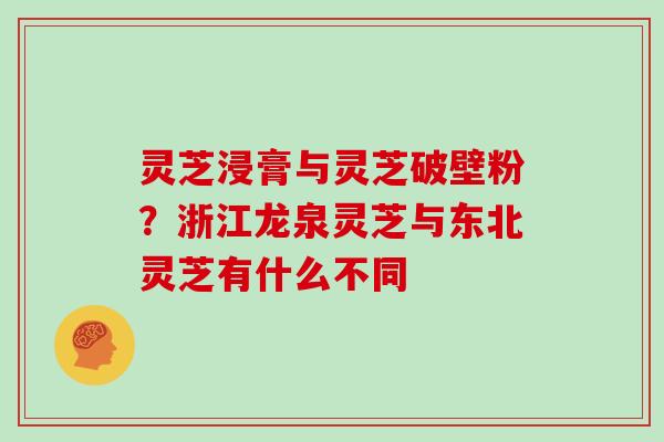 灵芝浸膏与灵芝破壁粉？浙江龙泉灵芝与东北灵芝有什么不同