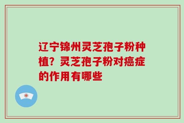 辽宁锦州灵芝孢子粉种植？灵芝孢子粉对癌症的作用有哪些