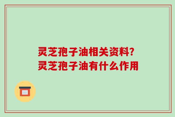 灵芝孢子油相关资料?灵芝孢子油有什么作用