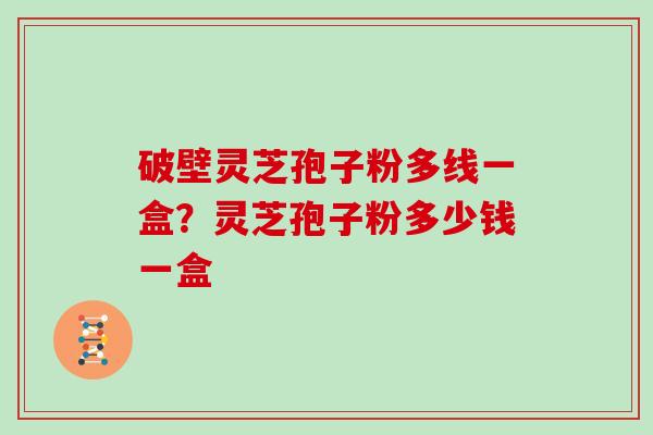 破壁灵芝孢子粉多线一盒?灵芝孢子粉多少钱一盒