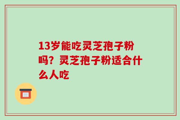13岁能吃灵芝孢子粉吗？灵芝孢子粉适合什么人吃