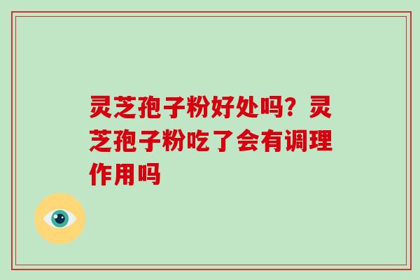 灵芝孢子粉好处吗?灵芝孢子粉吃了会有调理作用吗
