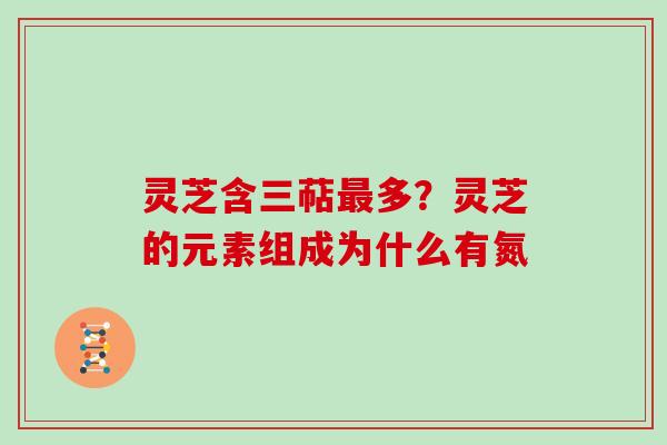 灵芝含三萜最多?灵芝的元素组成为什么有氮