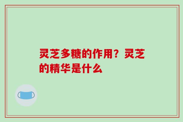 灵芝多糖的作用?灵芝的精华是什么
