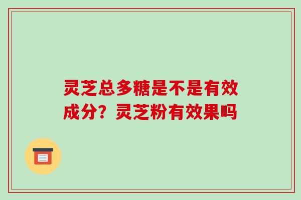 灵芝总多糖是不是有效成分?灵芝粉有效果吗