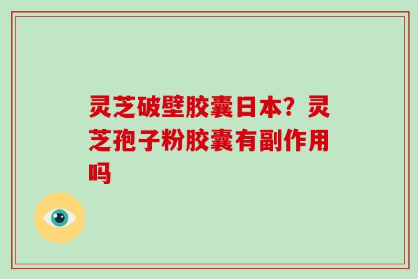 灵芝破壁胶囊日本？灵芝孢子粉胶囊有副作用吗