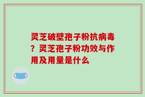 灵芝破壁孢子粉抗病毒?灵芝孢子粉功效与作用及用量是什么