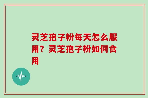 灵芝孢子粉每天怎么服用?灵芝孢子粉如何食用