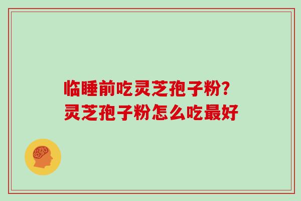 临睡前吃灵芝孢子粉?灵芝孢子粉怎么吃最好