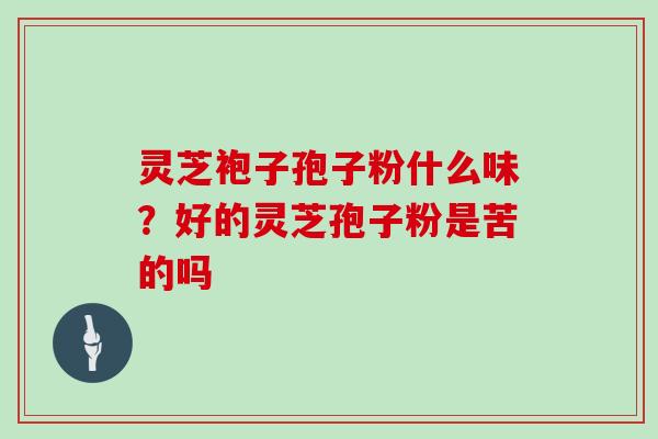 灵芝袍子孢子粉什么味?好的灵芝孢子粉是苦的吗