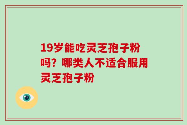 19岁能吃灵芝孢子粉吗？哪类人不适合服用灵芝孢子粉