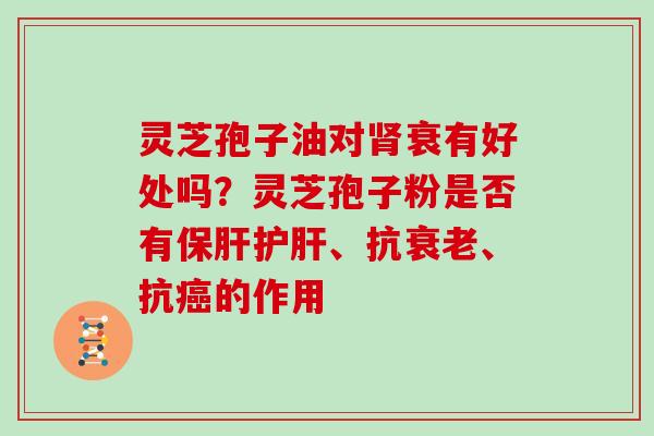 灵芝孢子油对肾衰有好处吗？灵芝孢子粉是否有保肝护肝、抗衰老、抗癌的作用