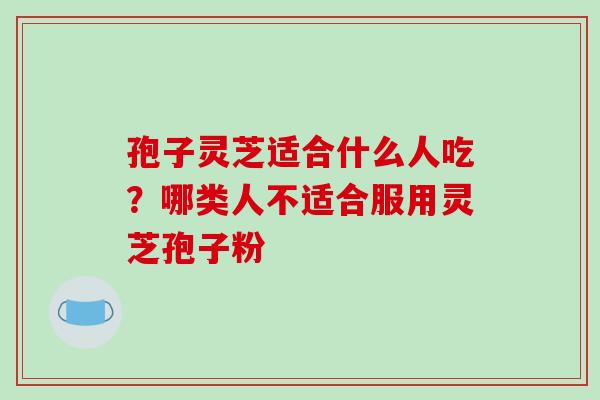 孢子灵芝适合什么人吃?哪类人不适合服用灵芝孢子粉