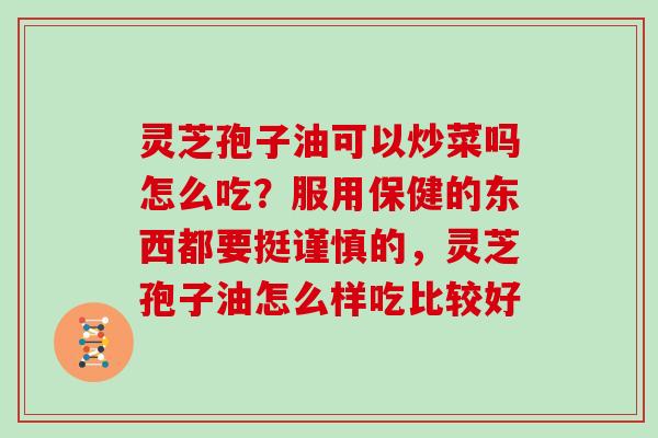 灵芝孢子油可以炒菜吗怎么吃?服用保健的东西都要挺谨慎的,灵芝孢子油怎么样吃比较好