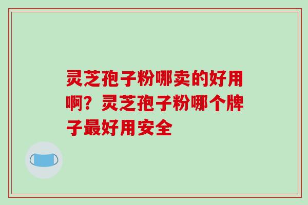 灵芝孢子粉哪卖的好用啊？灵芝孢子粉哪个牌子最好用安全