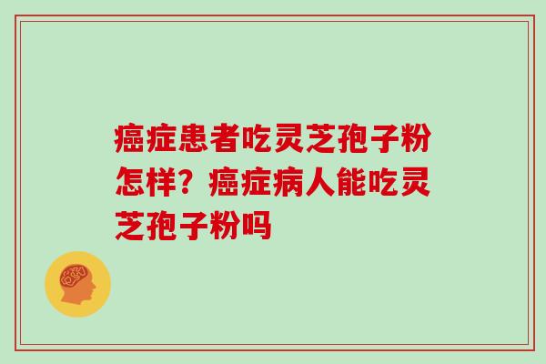 癌症患者吃灵芝孢子粉怎样?癌症病人能吃灵芝孢子粉吗