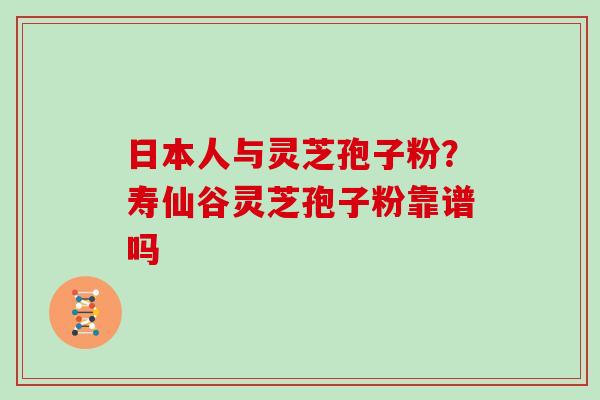 日本人与灵芝孢子粉?寿仙谷灵芝孢子粉靠谱吗