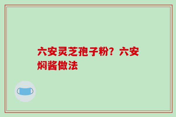 六安灵芝孢子粉?六安焖酱做法