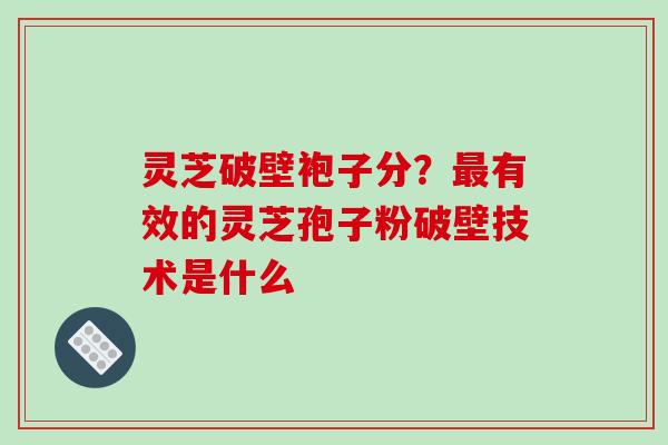 灵芝破壁袍子分?最有效的灵芝孢子粉破壁技术是什么